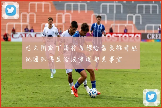 尤文图斯下周将与穆哈雷莫维奇经纪团队再度洽谈重返都灵事宜