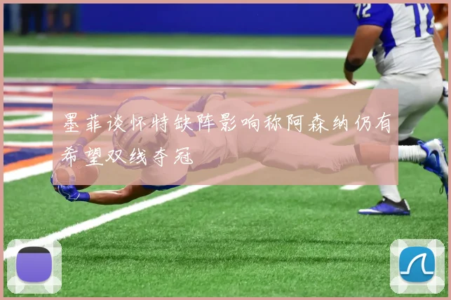 墨菲谈怀特缺阵影响称阿森纳仍有希望双线夺冠