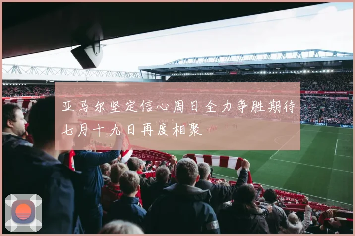 亚马尔坚定信心周日全力争胜期待七月十九日再度相聚
