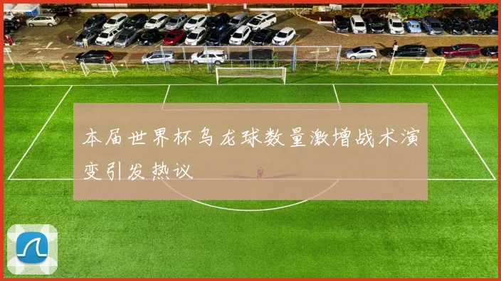 本届世界杯乌龙球数量激增战术演变引发热议