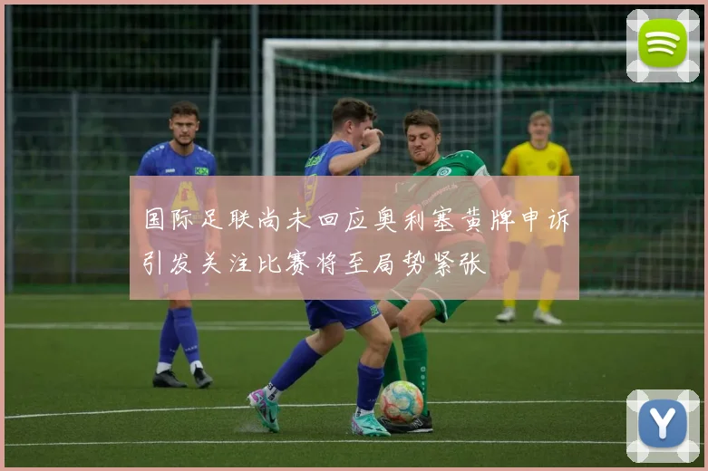 国际足联尚未回应奥利塞黄牌申诉引发关注比赛将至局势紧张