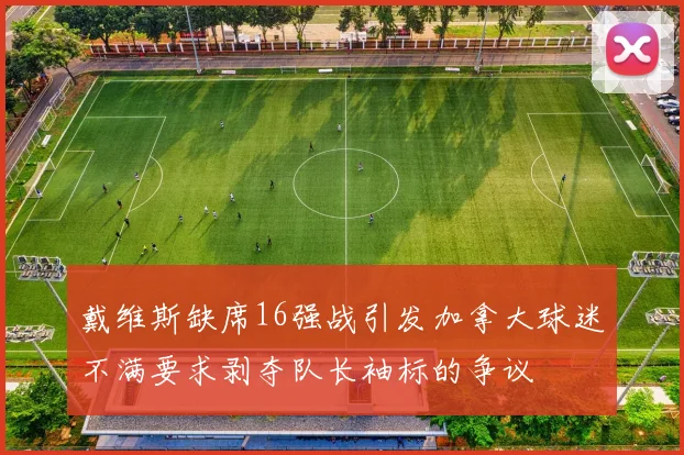 戴维斯缺席16强战引发加拿大球迷不满要求剥夺队长袖标的争议