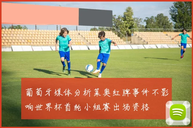 葡萄牙媒体分析莱奥红牌事件不影响世界杯首轮小组赛出场资格