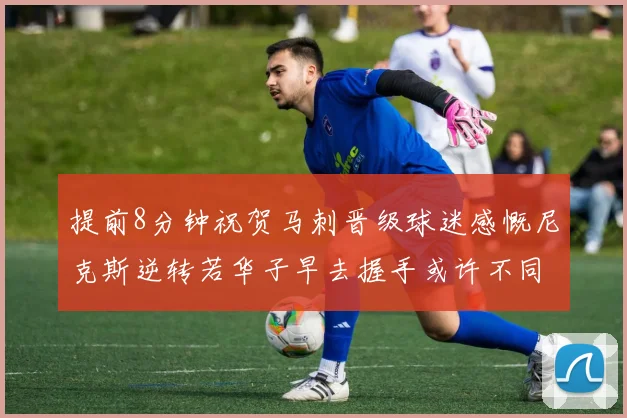提前8分钟祝贺马刺晋级球迷感慨尼克斯逆转若华子早去握手或许不同