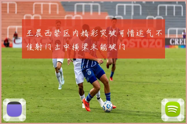 王晨西禁区内精彩突破可惜运气不佳射门击中横梁未能破门